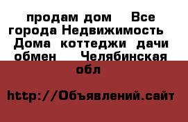 продам дом. - Все города Недвижимость » Дома, коттеджи, дачи обмен   . Челябинская обл.